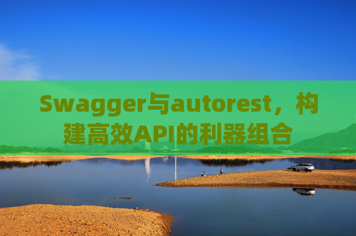 Swagger与autorest，构建高效API的利器组合